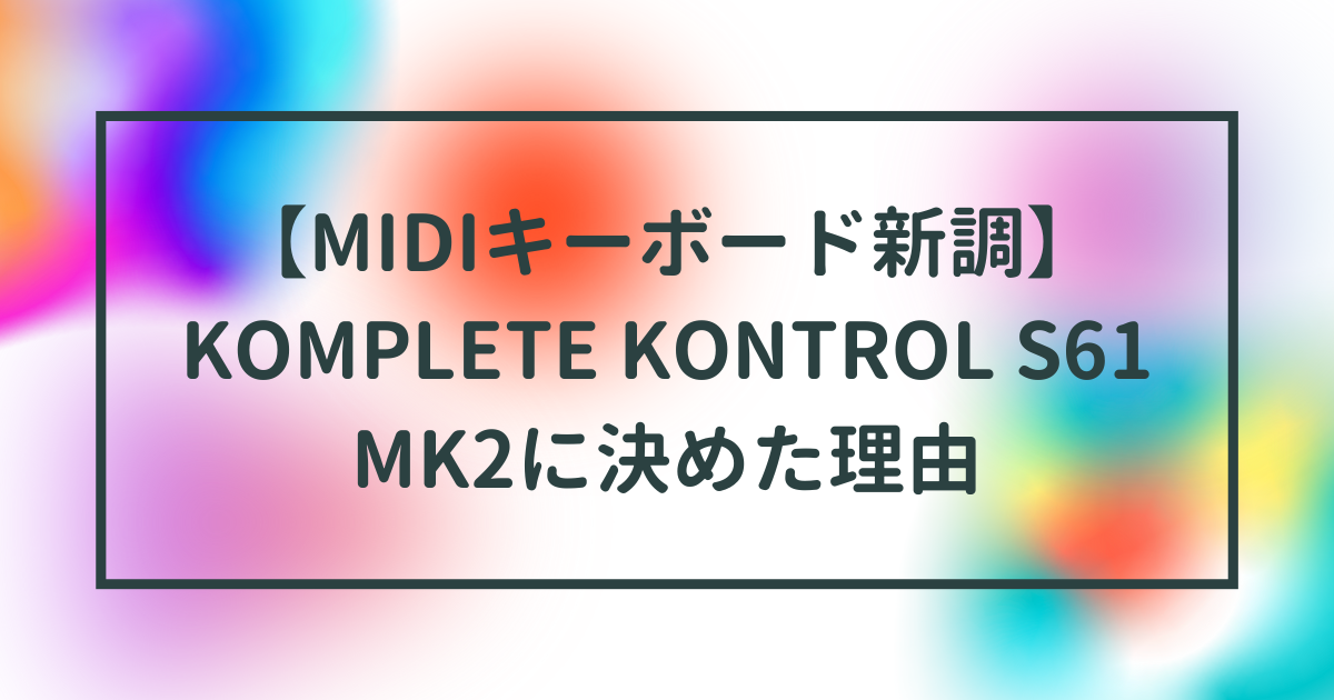 MIDIキーボード新調】KOMPLETE KONTROL S61 MK2に決めた理由